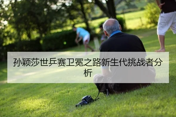 sun-ying-sha-shi-ping-sai-wei-mian-zhi-lu-xin-sheng-dai-tiao-zhan-zhe-fen-xi-1-717.jpg